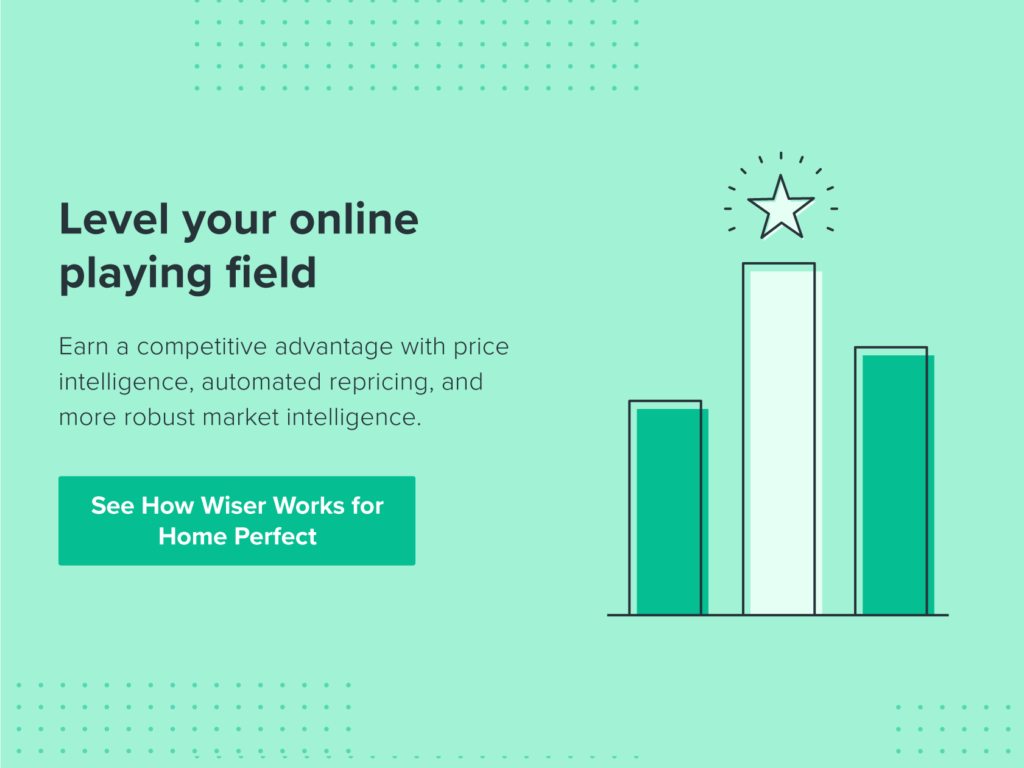 Level your online playing field. Earn a competitive advantage with price intelligence, automated repricing, and more robust market intelligence. See how Wiser works for Home Perfect.